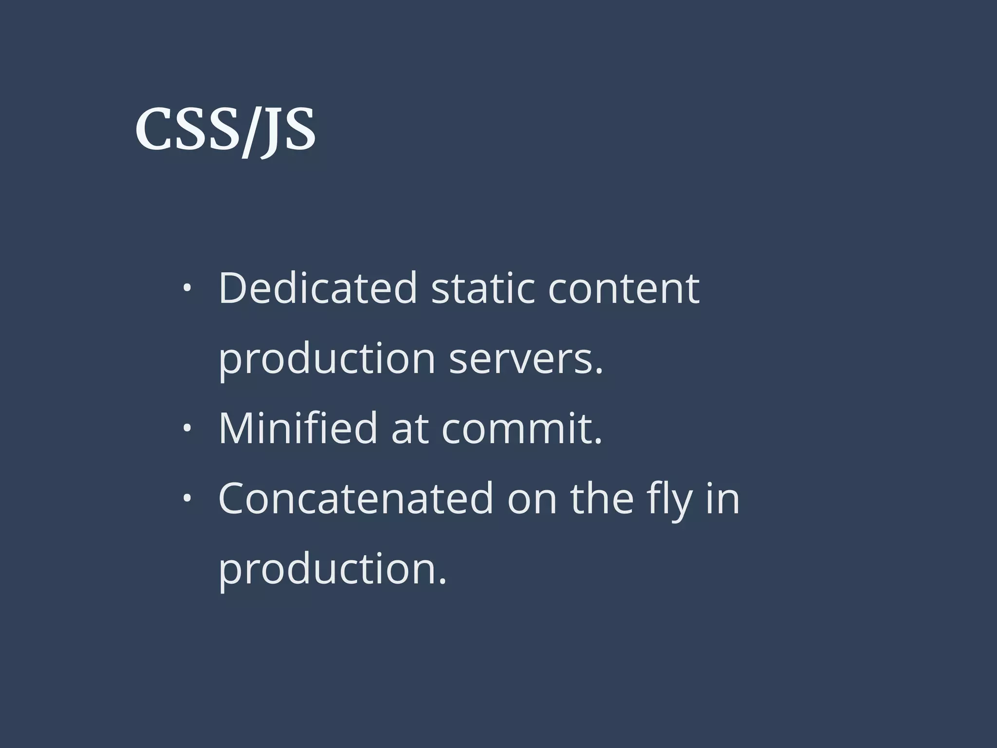 CSS/JS
• Dedicated static content
production servers.
• Miniﬁed at commit.
• Concatenated on the ﬂy in
production.
 