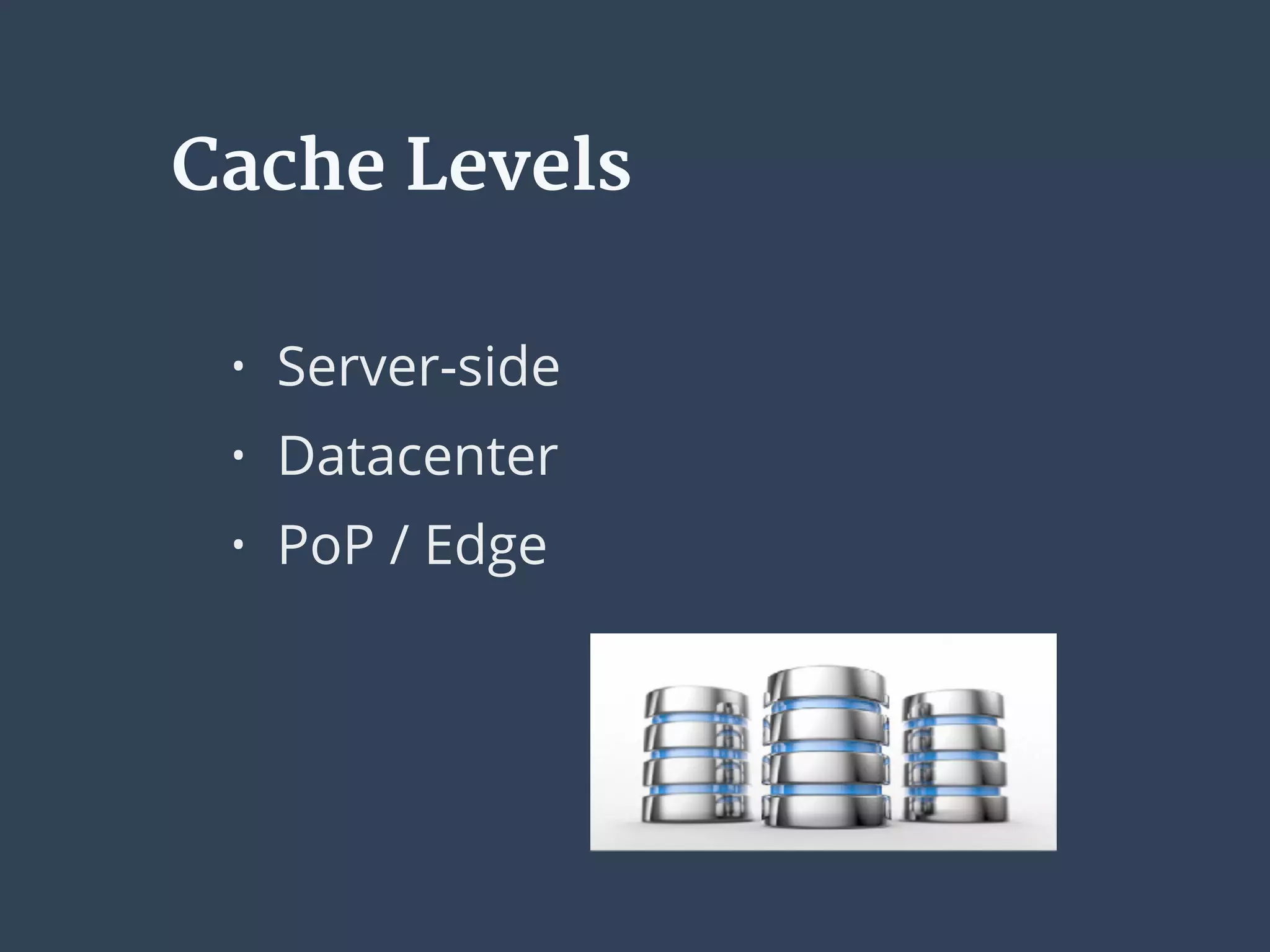 Cache Levels
• Server-side
• Datacenter
• PoP / Edge
 