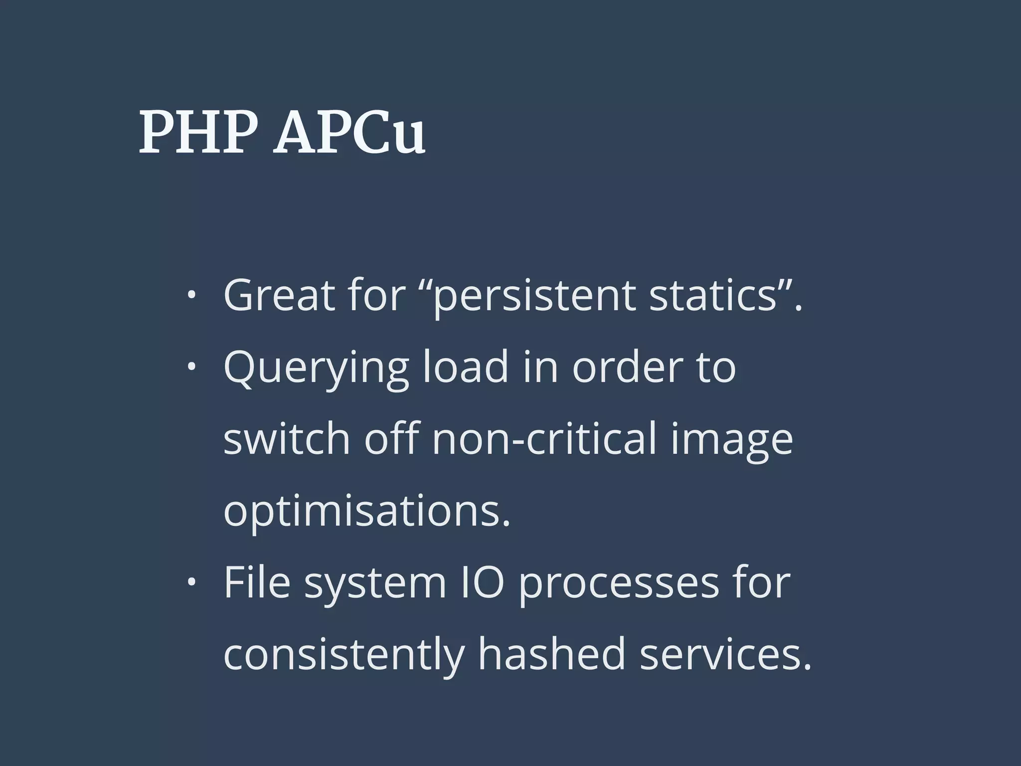 PHP APCu
• Great for “persistent statics”.
• Querying load in order to
switch oﬀ non-critical image
optimisations.
• File system IO processes for
consistently hashed services.
 