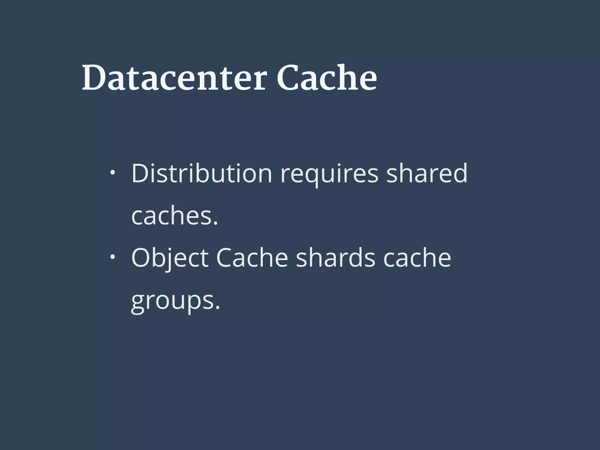 Datacenter Cache
• Distribution requires shared
caches.
• Object Cache shards cache
groups.
 