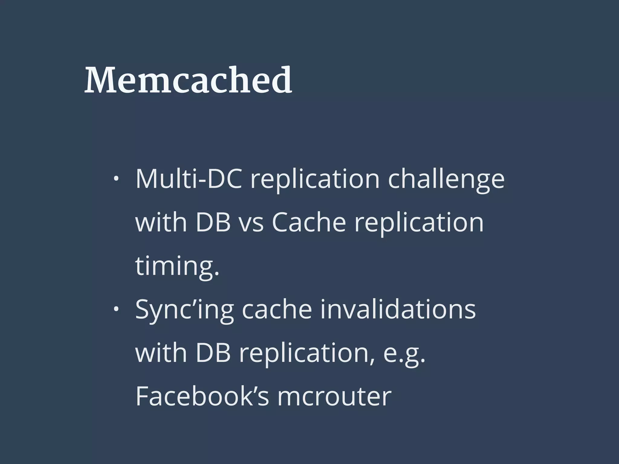 • Multi-DC replication challenge
with DB vs Cache replication
timing.
• Sync’ing cache invalidations
with DB replication, e.g.
Facebook’s mcrouter
Memcached
 
