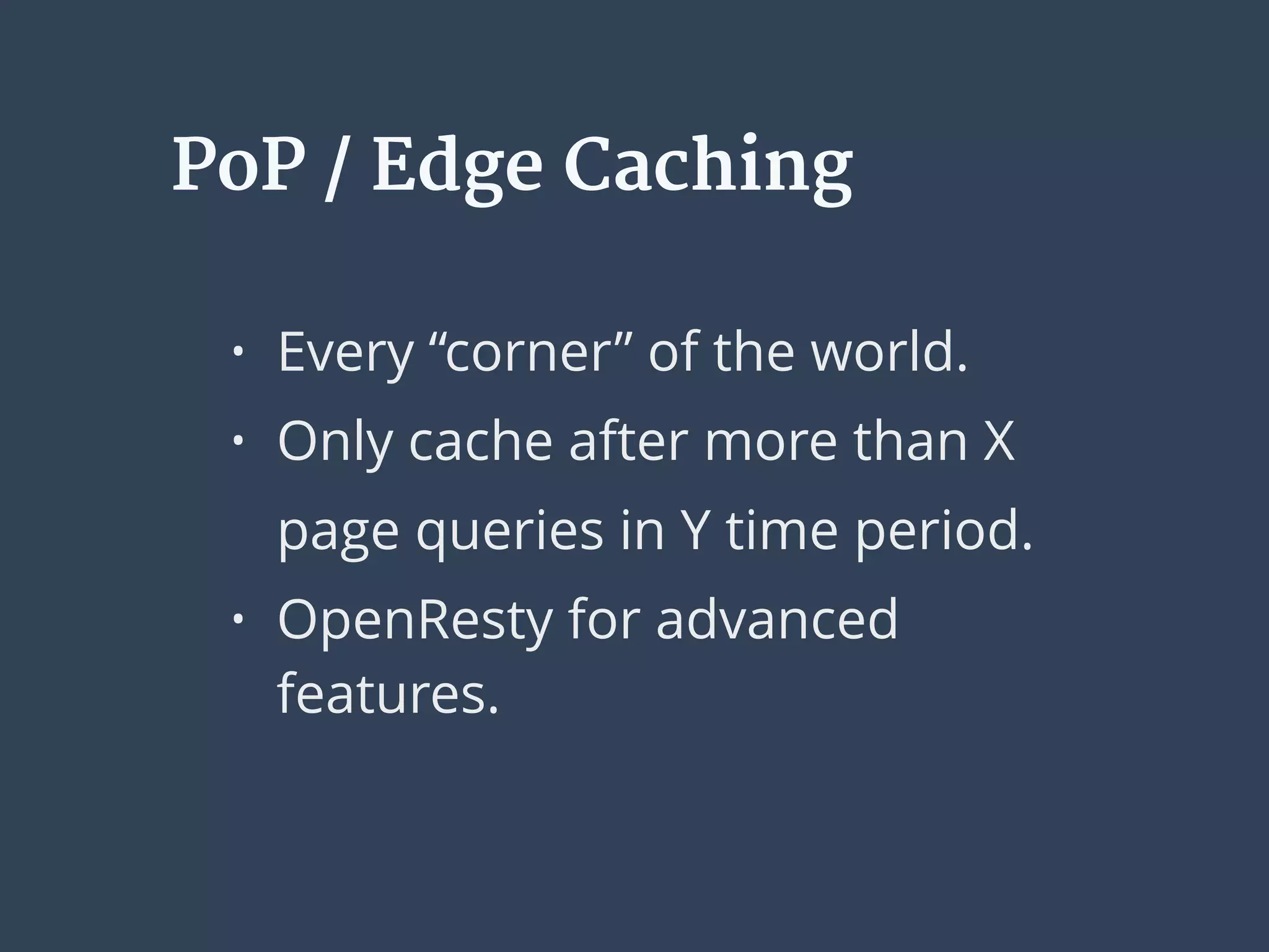 PoP / Edge Caching
• Every “corner” of the world.
• Only cache after more than X
page queries in Y time period.
• OpenResty for advanced
features.
 