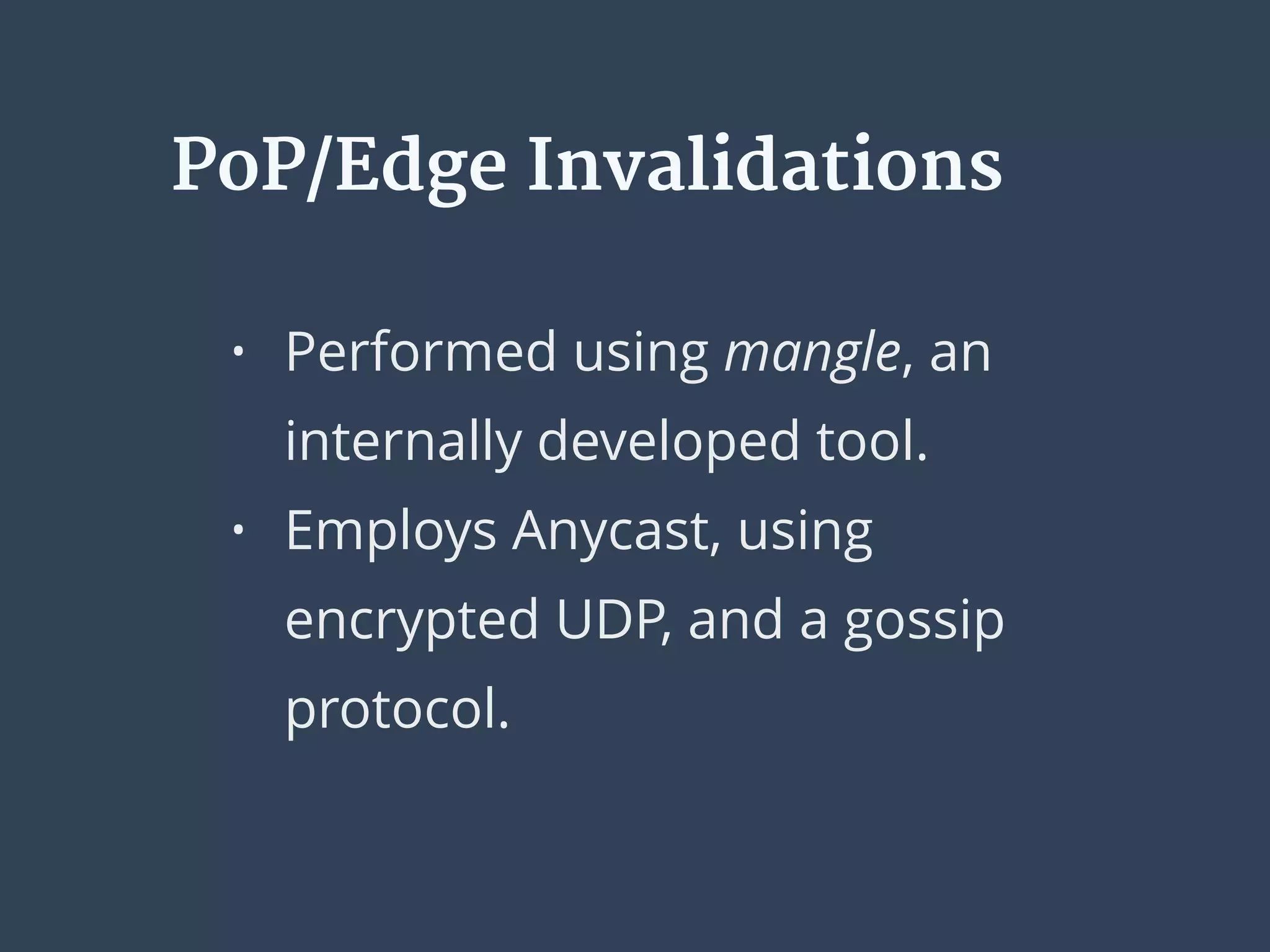 PoP/Edge Invalidations
• Performed using mangle, an
internally developed tool.
• Employs Anycast, using
encrypted UDP, and a gossip
protocol.
 