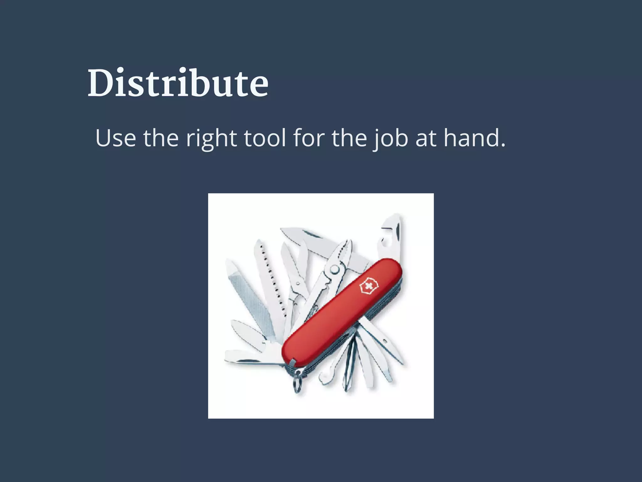 Distribute
Use the right tool for the job at hand.
 