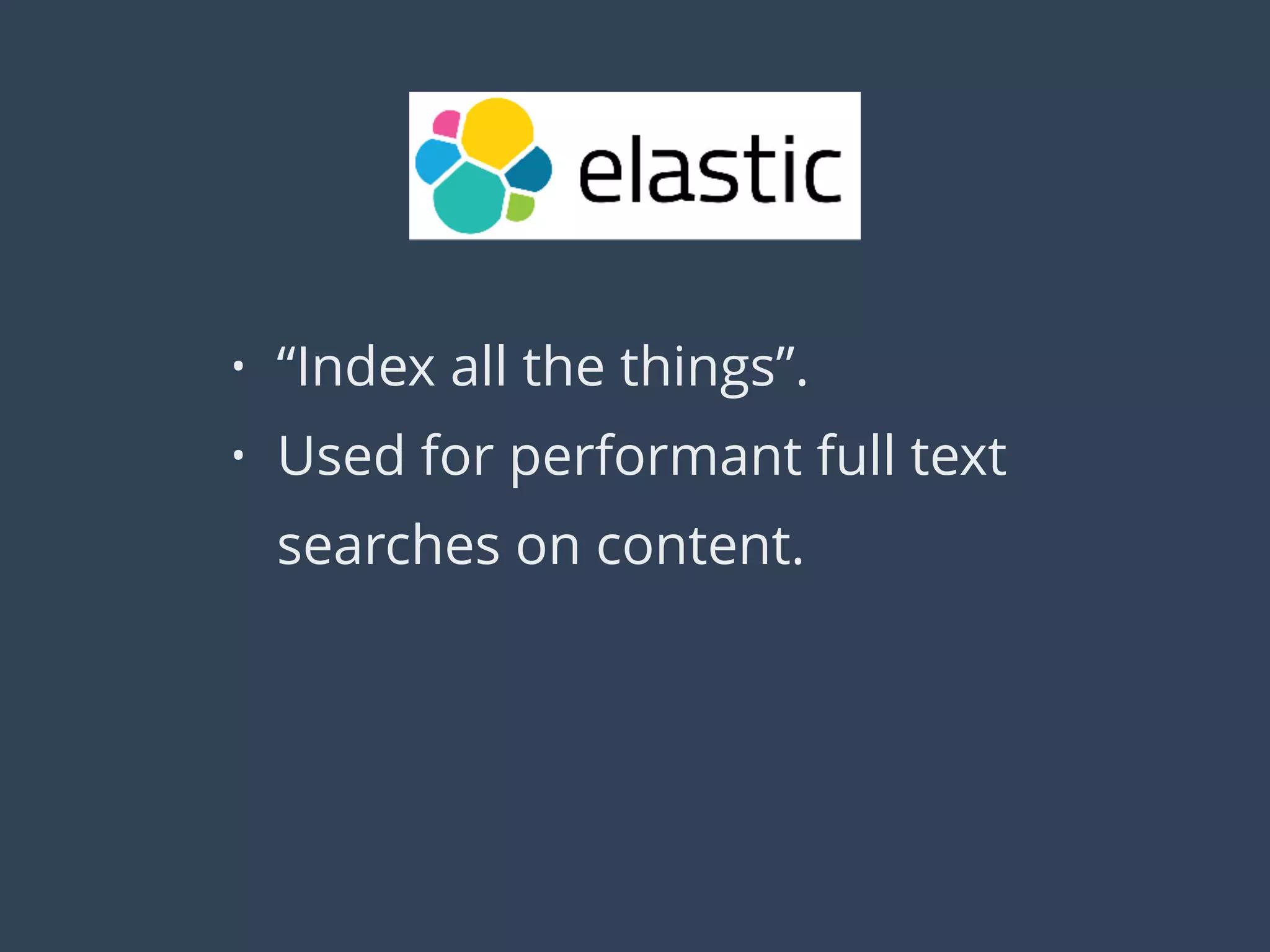 • “Index all the things”.
• Used for performant full text
searches on content.
 