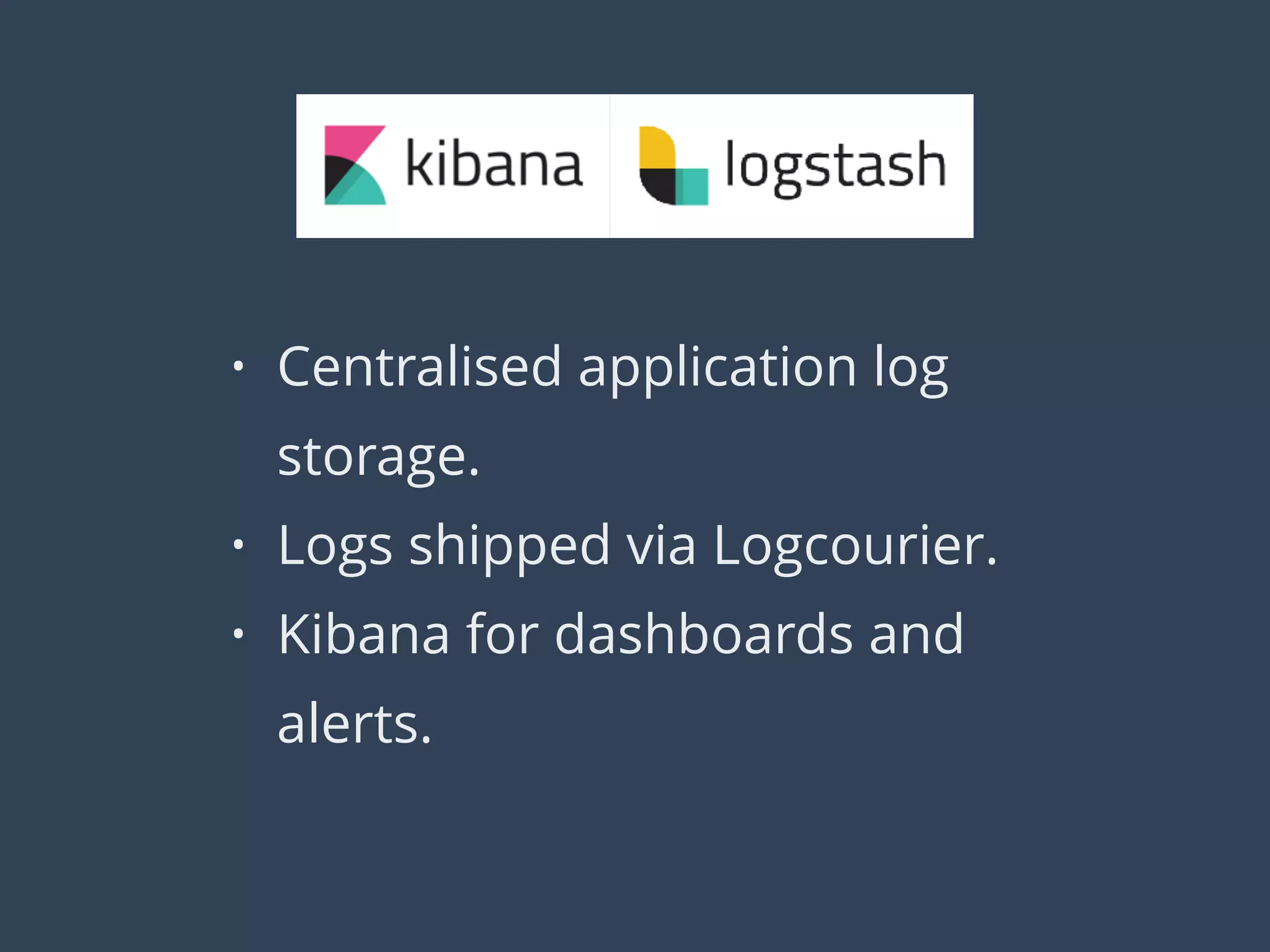 • Centralised application log
storage.
• Logs shipped via Logcourier.
• Kibana for dashboards and
alerts.
 