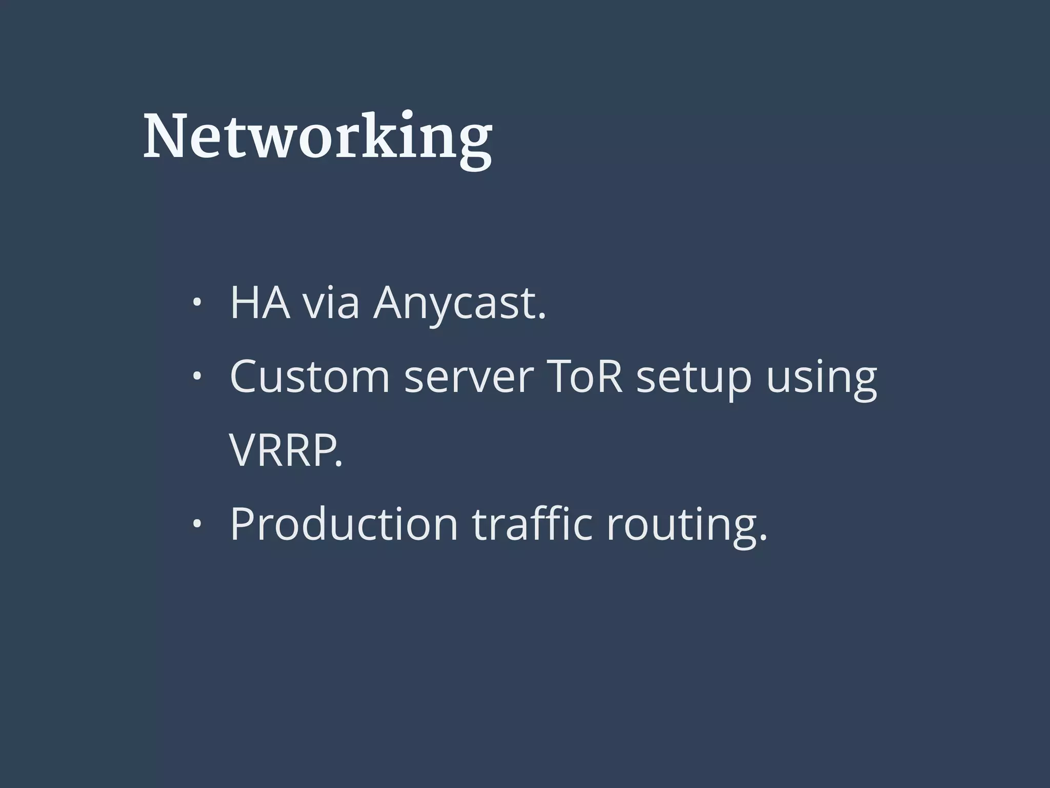 Networking
• HA via Anycast.
• Custom server ToR setup using
VRRP.
• Production traﬃc routing.
 