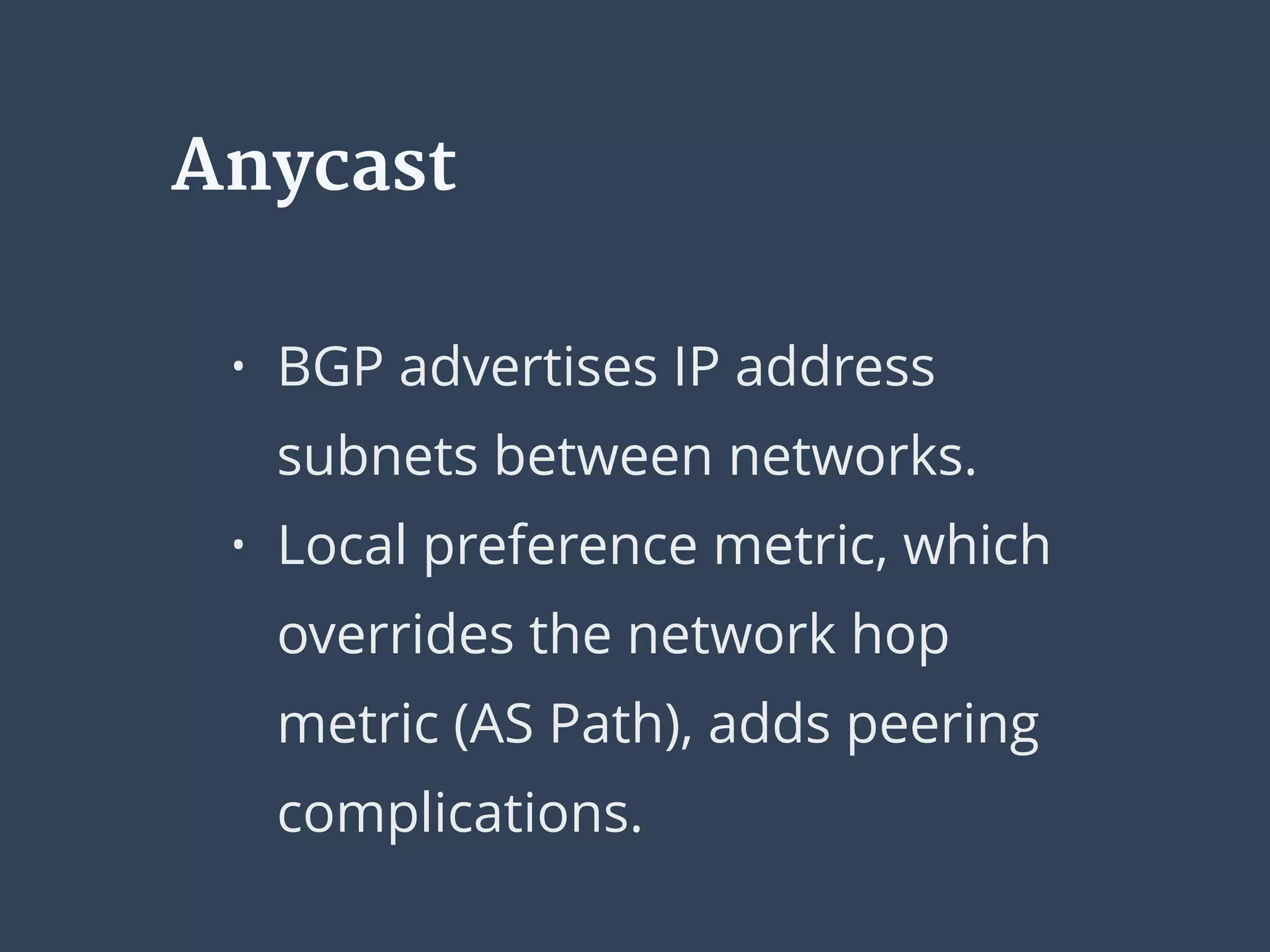 Anycast
• BGP advertises IP address
subnets between networks.
• Local preference metric, which
overrides the network hop
metric (AS Path), adds peering
complications.
 