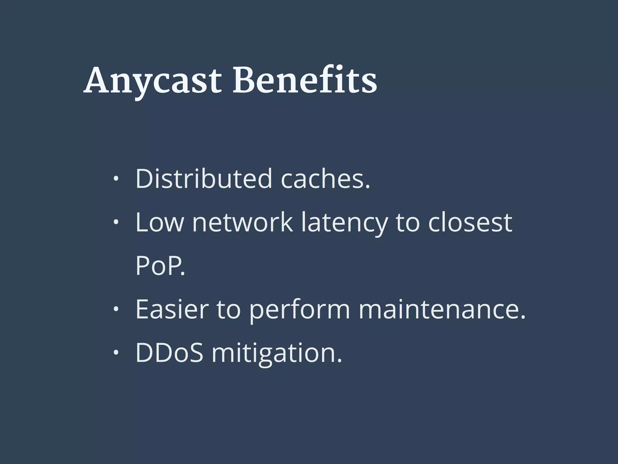 Anycast Benefits
• Distributed caches.
• Low network latency to closest
PoP.
• Easier to perform maintenance.
• DDoS mitigation.
 
