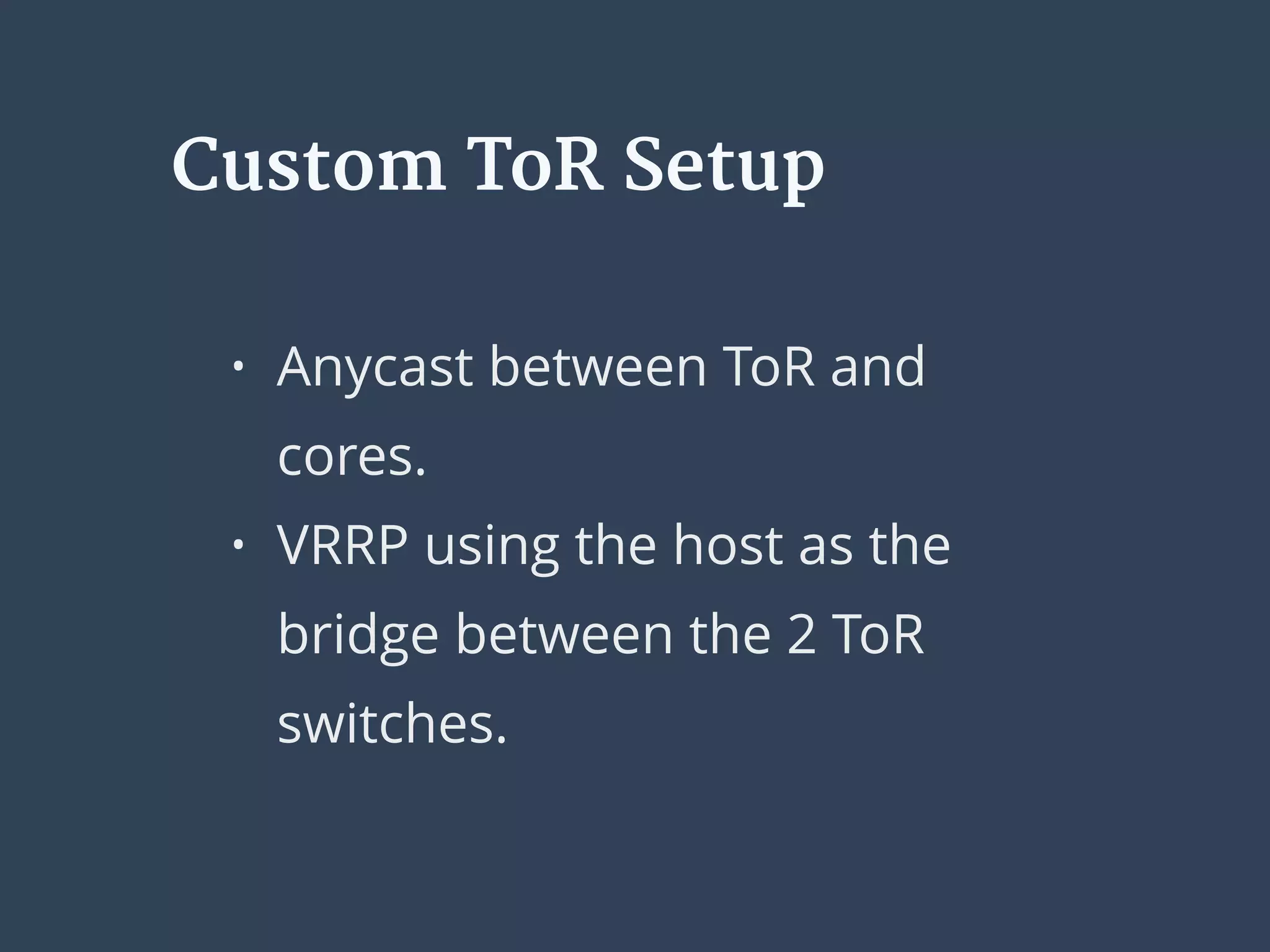 • Anycast between ToR and
cores.
• VRRP using the host as the
bridge between the 2 ToR
switches.
Custom ToR Setup
 