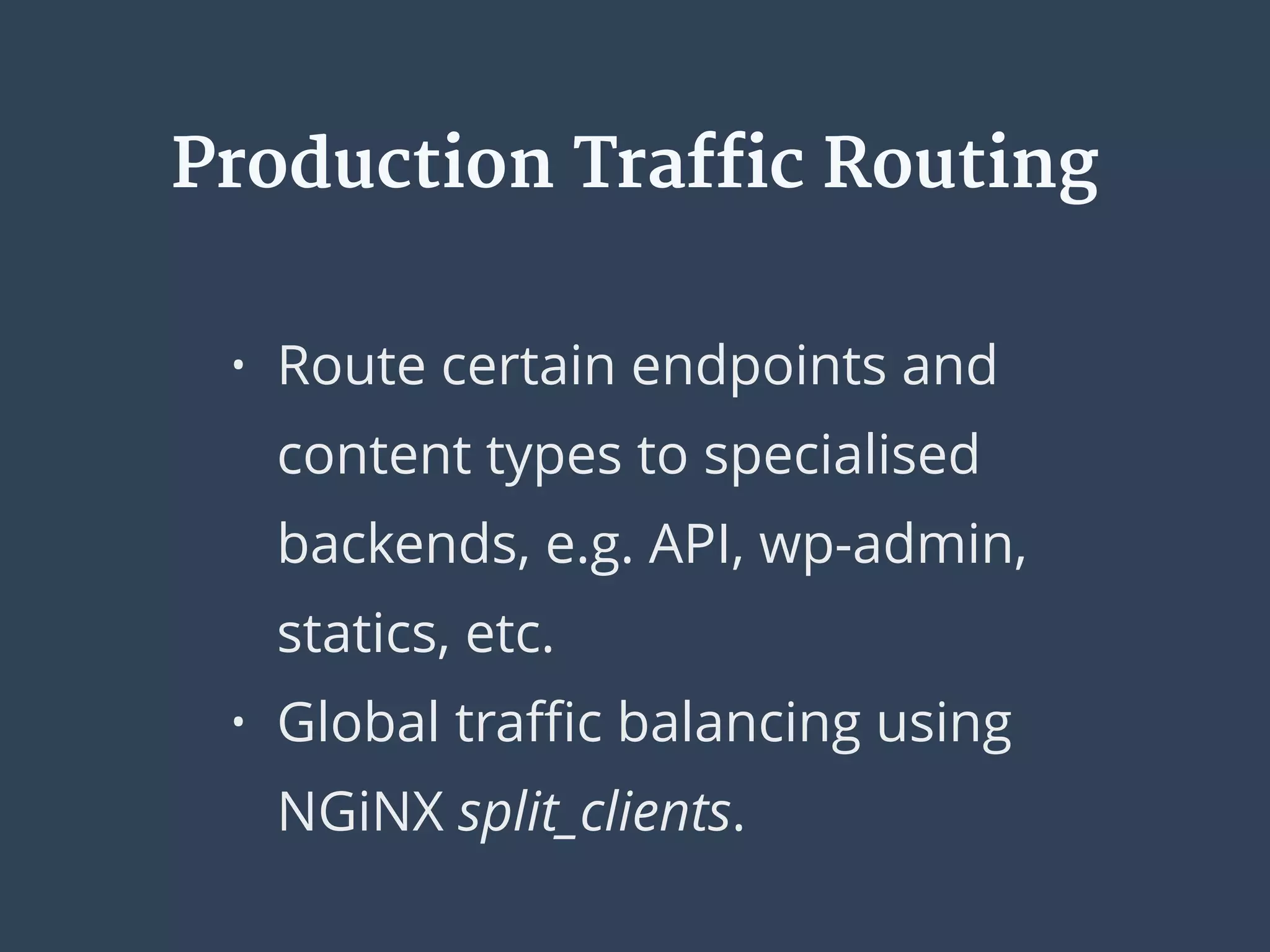 • Route certain endpoints and
content types to specialised
backends, e.g. API, wp-admin,
statics, etc.
• Global traﬃc balancing using
NGiNX split_clients.
Production Traffic Routing
 