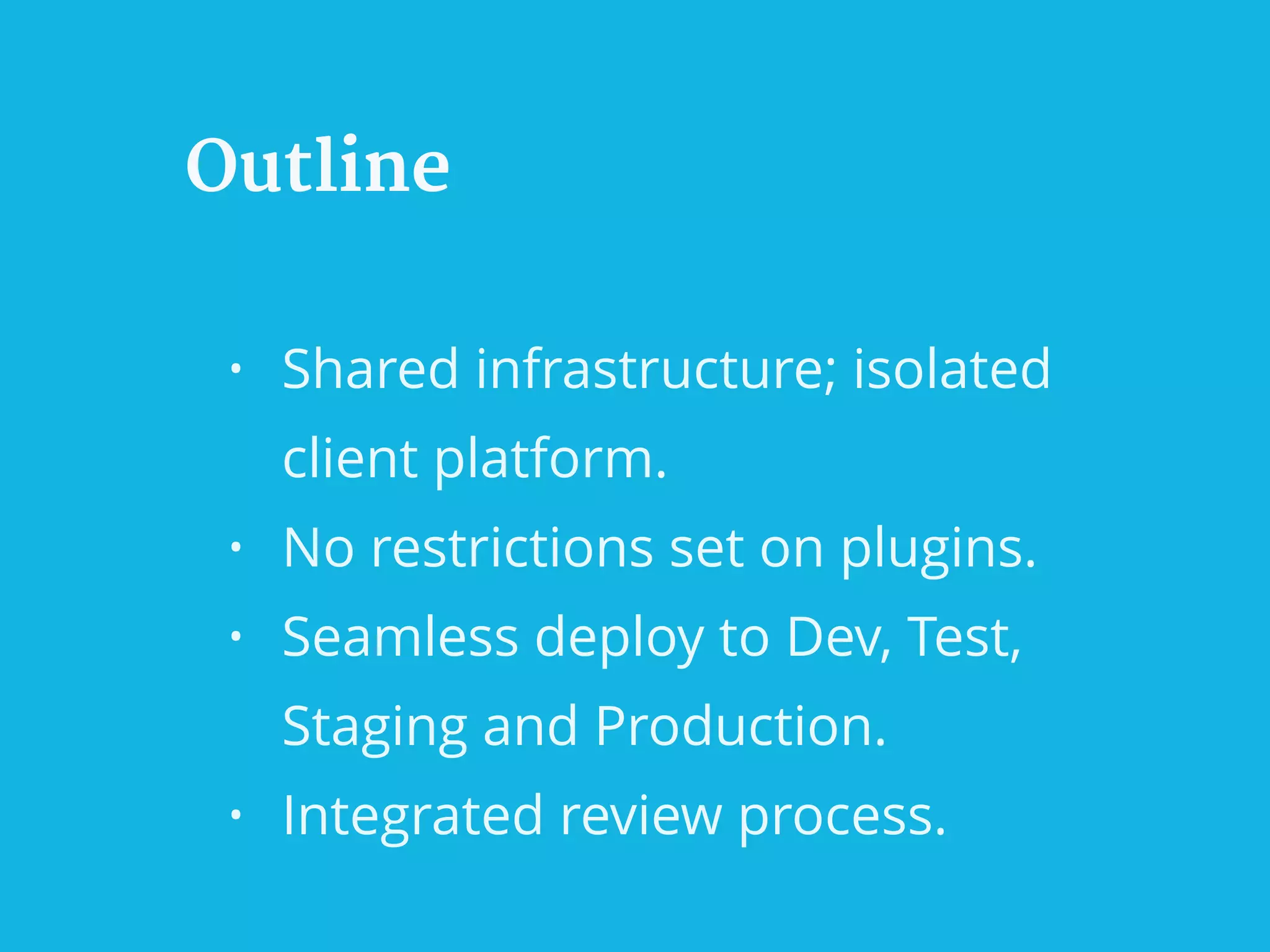 Outline
• Shared infrastructure; isolated
client platform.
• No restrictions set on plugins.
• Seamless deploy to Dev, Test,
Staging and Production.
• Integrated review process.
 