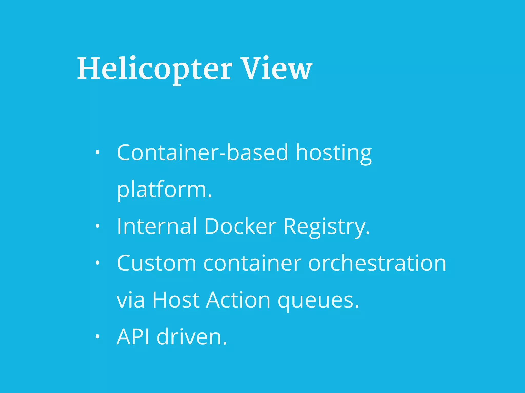 Helicopter View
• Container-based hosting
platform.
• Internal Docker Registry.
• Custom container orchestration
via Host Action queues.
• API driven.
 