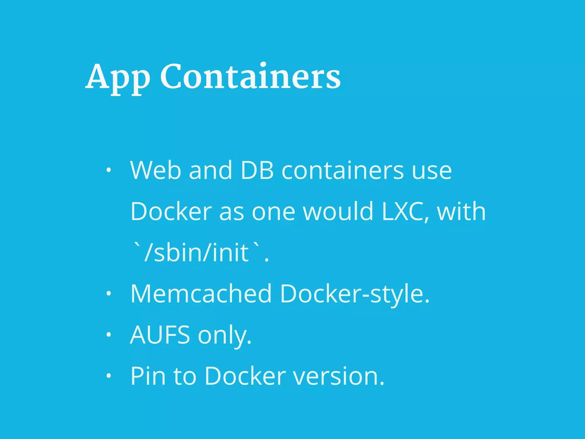 App Containers
• Web and DB containers use
Docker as one would LXC, with
`/sbin/init`.
• Memcached Docker-style.
• AUFS only.
• Pin to Docker version.
 