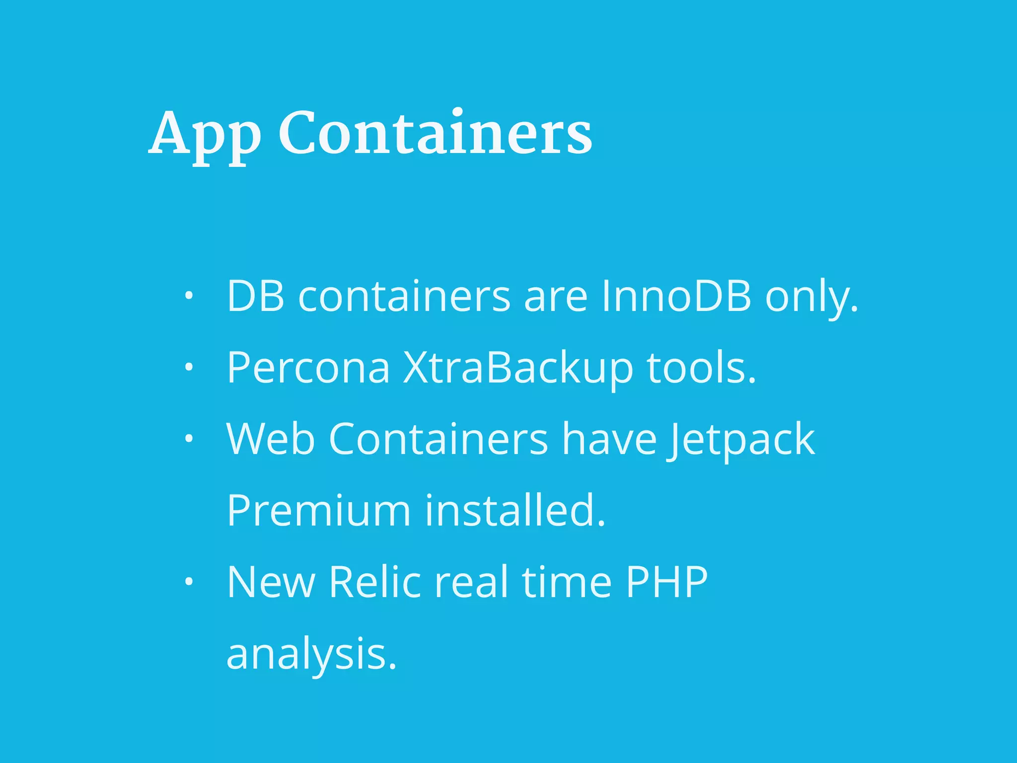App Containers
• DB containers are InnoDB only.
• Percona XtraBackup tools.
• Web Containers have Jetpack
Premium installed.
• New Relic real time PHP
analysis.
 