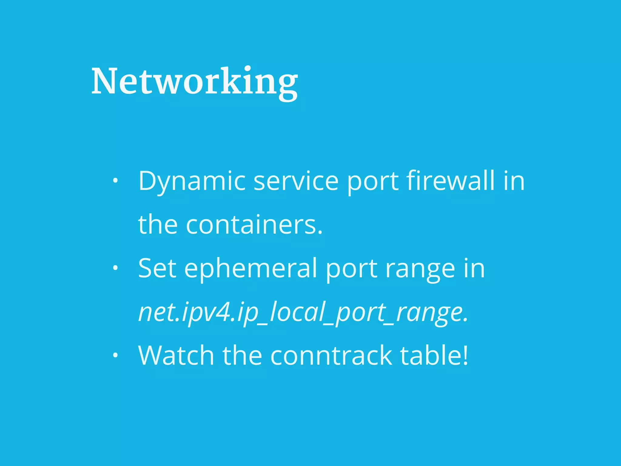 Networking
• Dynamic service port ﬁrewall in
the containers.
• Set ephemeral port range in
net.ipv4.ip_local_port_range.
• Watch the conntrack table!
 