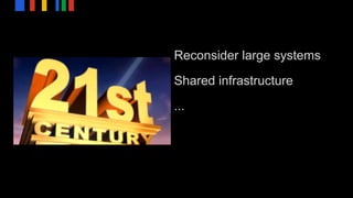 Reconsider large systems
Shared infrastructure
...
 