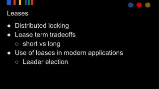 Leases
● Distributed locking
● Lease term tradeoffs
○ short vs long
● Use of leases in modern applications
○ Leader election
 