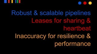 Robust & scalable pipelines
Leases for sharing &
heartbeat
Inaccuracy for resilience &
performance
 