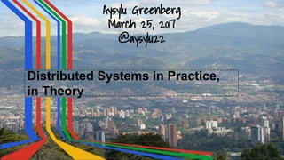 Aysylu Greenberg
March 25, 2017
@aysylu22
Distributed Systems in Practice,
in Theory
 