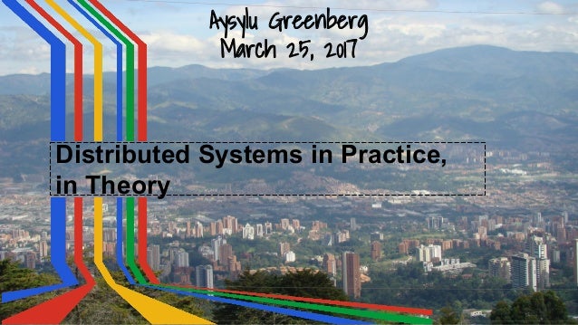 Aysylu Greenberg
March 25, 2017
Distributed Systems in Practice,
in Theory
 