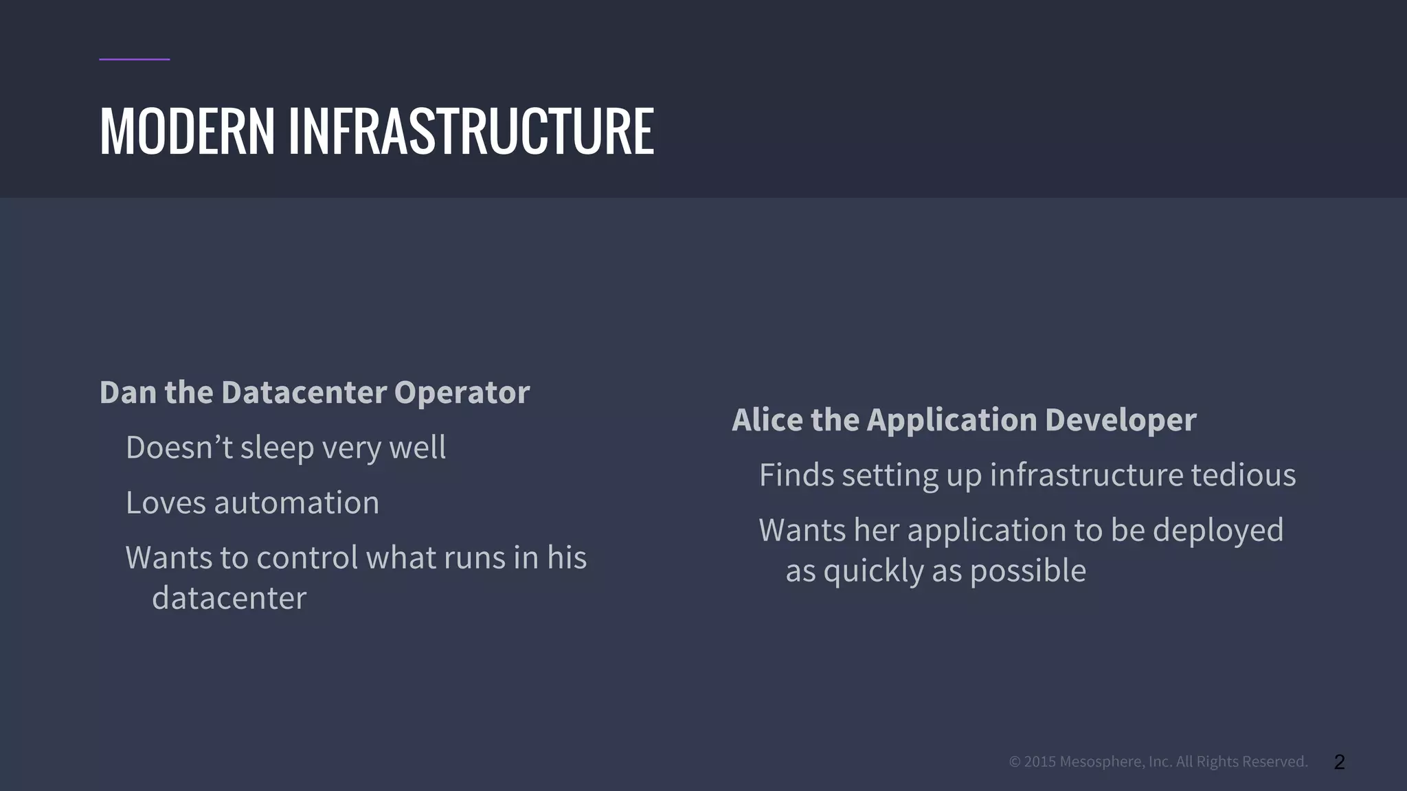 © 2015 Mesosphere, Inc. All Rights Reserved. 2
Dan the Datacenter Operator
Doesn’t sleep very well
Loves automation
Wants to control what runs in his
datacenter
Alice the Application Developer
Finds setting up infrastructure tedious
Wants her application to be deployed
as quickly as possible
MODERN INFRASTRUCTURE
 