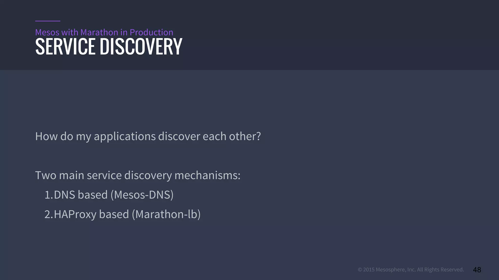 © 2015 Mesosphere, Inc. All Rights Reserved. 48
How do my applications discover each other?
Two main service discovery mechanisms:
1.DNS based (Mesos-DNS)
2.HAProxy based (Marathon-lb)
SERVICE DISCOVERY
Mesos with Marathon in Production
 