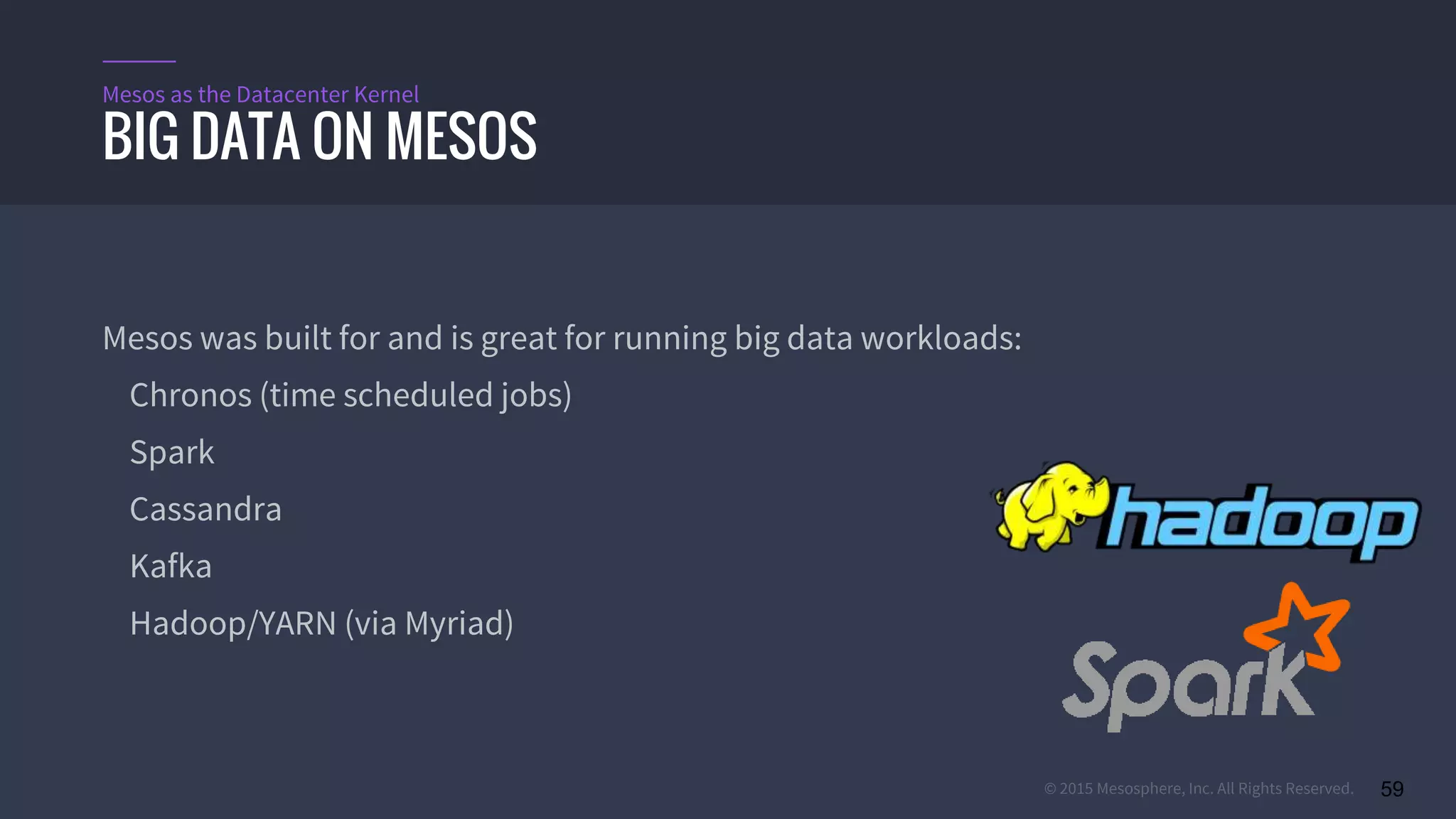© 2015 Mesosphere, Inc. All Rights Reserved. 59
Mesos was built for and is great for running big data workloads:
Chronos (time scheduled jobs)
Spark
Cassandra
Kafka
Hadoop/YARN (via Myriad)
BIG DATA ON MESOS
Mesos as the Datacenter Kernel
 