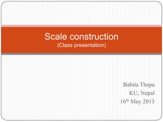 Scale construction
(Class presentation)

Babita Thapa
KU, Nepal
16th May 2013

 