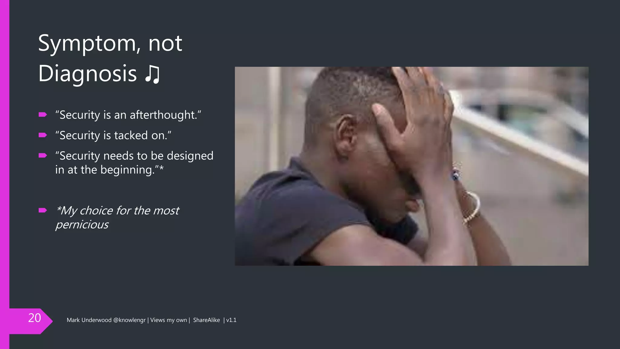 Symptom, not
Diagnosis ♫
 “Security is an afterthought.”
 “Security is tacked on.”
 “Security needs to be designed
in at the beginning.”*
 *My choice for the most
pernicious
20 Mark Underwood @knowlengr | Views my own | ShareAlike | v1.1
 