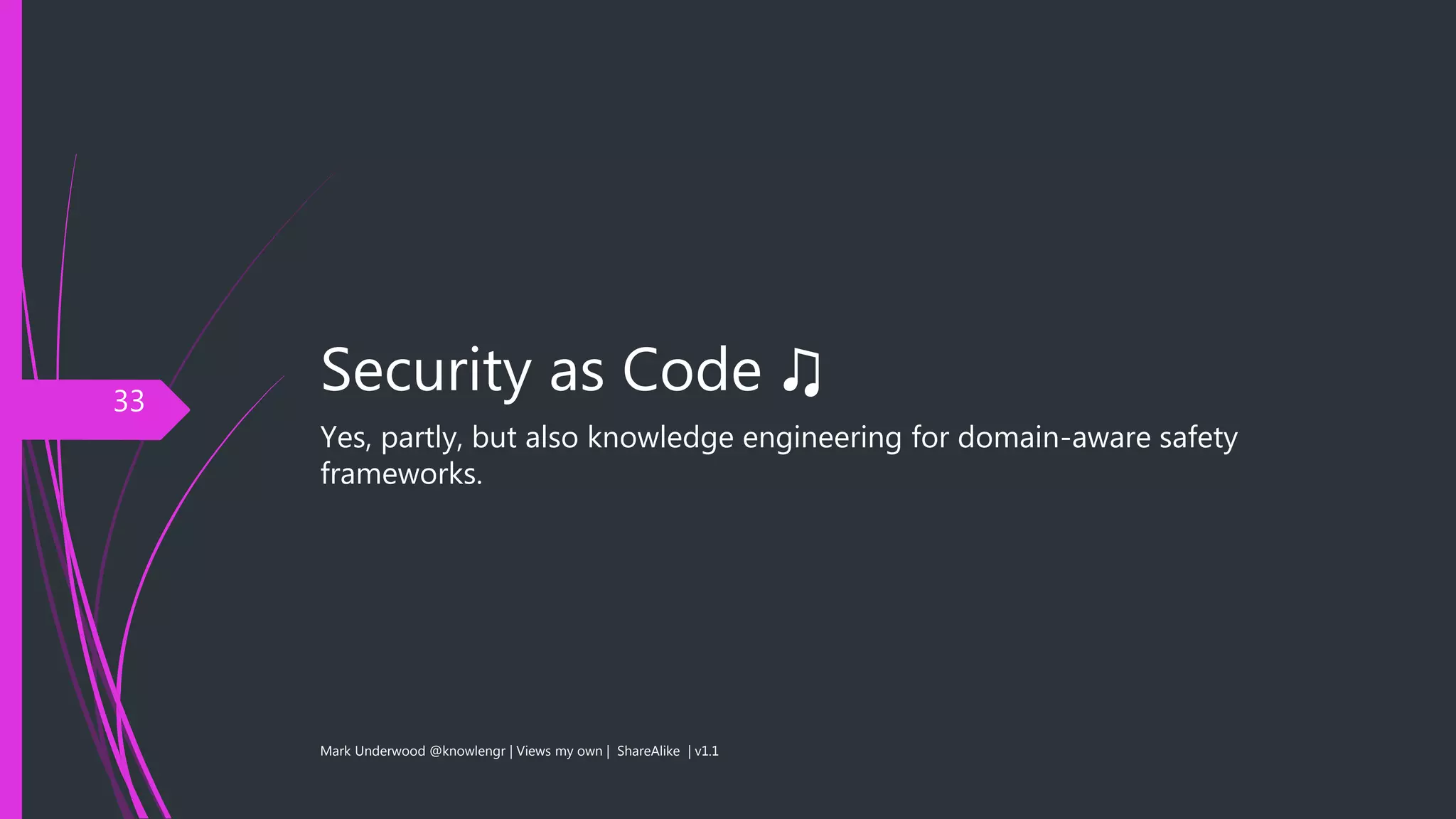 Security as Code ♫
Yes, partly, but also knowledge engineering for domain-aware safety
frameworks.
Mark Underwood @knowlengr | Views my own | ShareAlike | v1.1
33
 