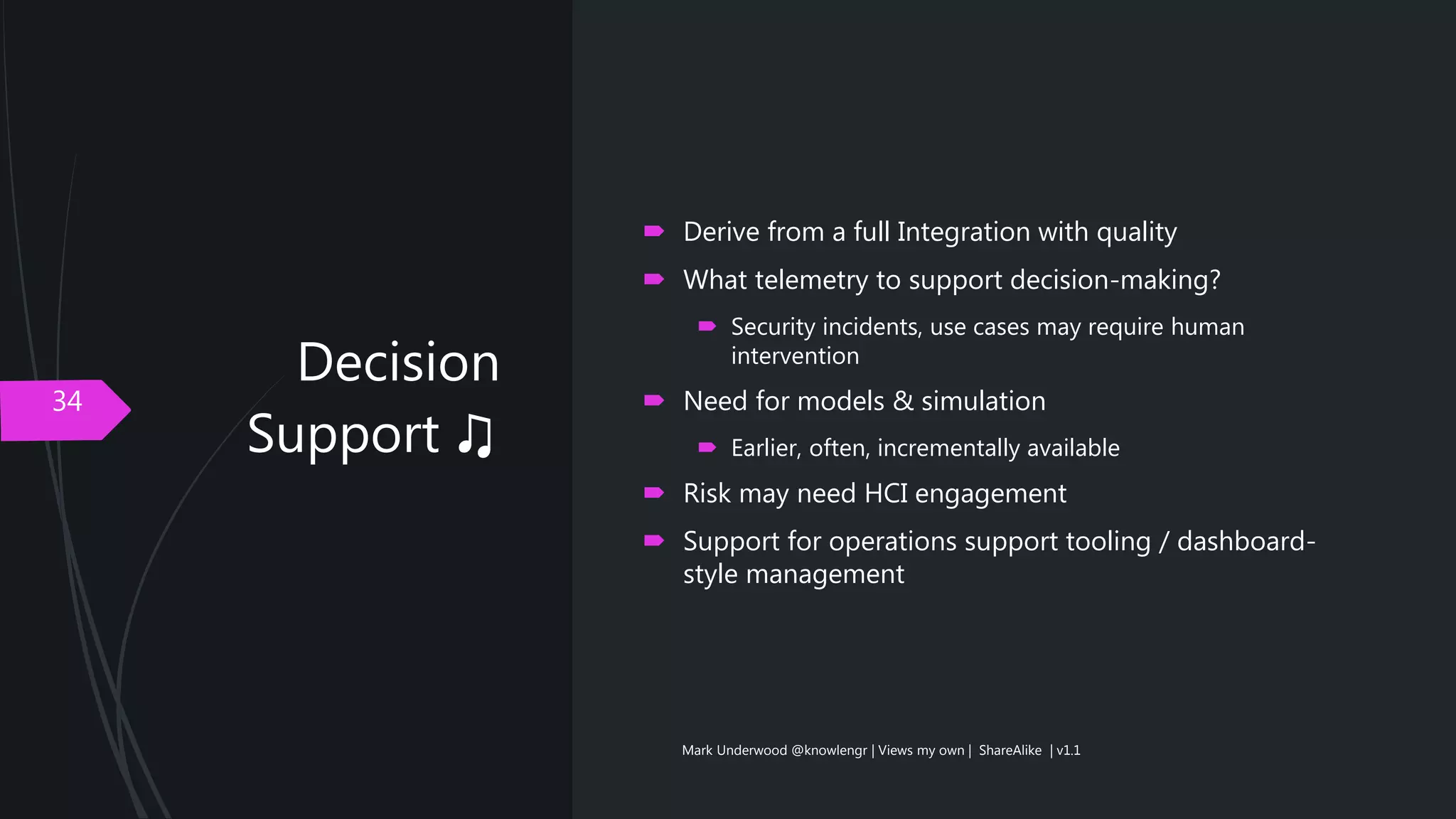 Decision
Support ♫
34
 Derive from a full Integration with quality
 What telemetry to support decision-making?
 Security incidents, use cases may require human
intervention
 Need for models & simulation
 Earlier, often, incrementally available
 Risk may need HCI engagement
 Support for operations support tooling / dashboard-
style management
Mark Underwood @knowlengr | Views my own | ShareAlike | v1.1
 