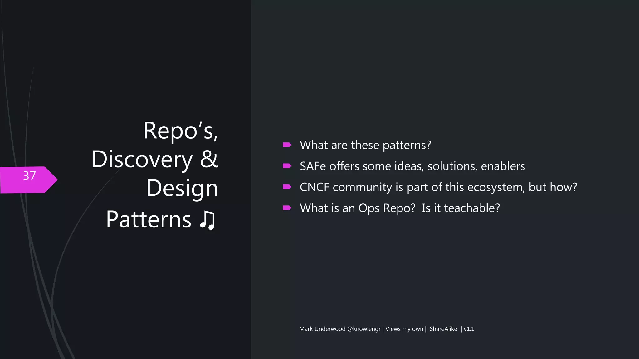 Repo’s,
Discovery &
Design
Patterns ♫
37
 What are these patterns?
 SAFe offers some ideas, solutions, enablers
 CNCF community is part of this ecosystem, but how?
 What is an Ops Repo? Is it teachable?
Mark Underwood @knowlengr | Views my own | ShareAlike | v1.1
 