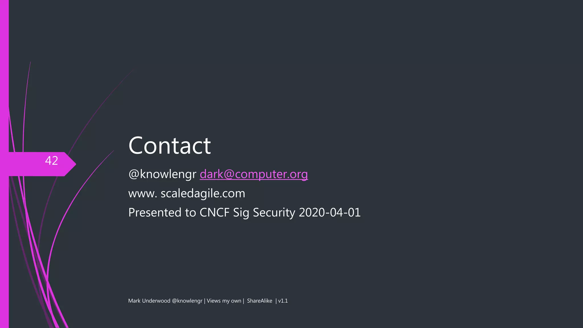 Contact
@knowlengr dark@computer.org
www. scaledagile.com
Presented to CNCF Sig Security 2020-04-01
Mark Underwood @knowlengr | Views my own | ShareAlike | v1.1
42
 