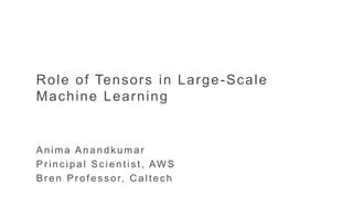 AWS re:INVENTRole of Tensors in Large-Scale
Machine Learning
Anima Anandk umar
Pr inc ipal Sc ientis t, AW S
Br en Pr ofes s or, C altec h
 