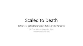 Scaled to Death
Lehren aus agilen Skalierungsvorhaben großer Konzerne
Dr. Timo Volkmer, November 2018
www.timovolkmer.com
 