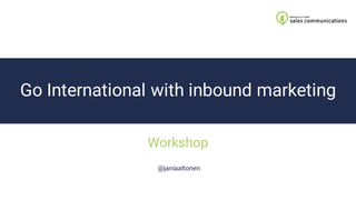 Go International with inbound marketing
Workshop
@janiaaltonen
 