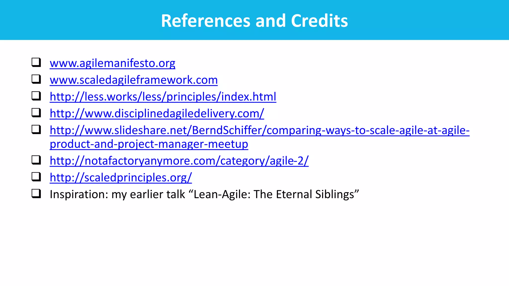  Inspiration: my earlier talk “Lean-Agile: The Eternal Siblings”
 www.agilemanifesto.org
 www.scaledagileframework.com
 http://less.works/less/principles/index.html
 http://www.disciplinedagiledelivery.com/
 http://www.slideshare.net/BerndSchiffer/comparing-ways-to-scale-agile-at-agile-
product-and-project-manager-meetup
 http://notafactoryanymore.com/category/agile-2/
 http://scaledprinciples.org/
References and Credits
 