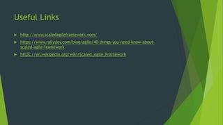 Useful Links
 http://www.scaledagileframework.com/
 https://www.rallydev.com/blog/agile/40-things-you-need-know-about-
scaled-agile-framework
 https://en.wikipedia.org/wiki/Scaled_Agile_Framework
 