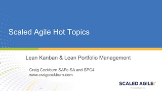 1© Scaled Agile, Inc. © Scaled Agile, Inc.
Scaled Agile Hot Topics
Lean Kanban & Lean Portfolio Management
Craig Cockburn SAFe SA and SPC4
www.craigcockburn.com
 