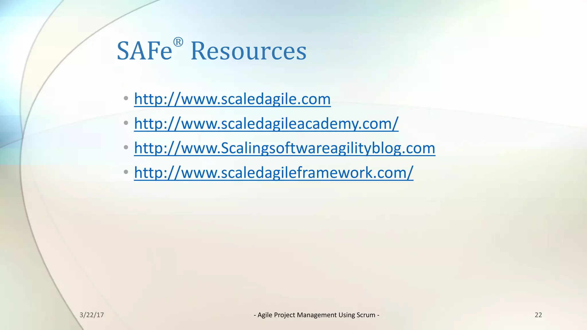 SAFe
®
Resources
• http://www.scaledagile.com
• http://www.scaledagileacademy.com/
• http://www.Scalingsoftwareagilityblog.com
• http://www.scaledagileframework.com/
223/22/17 - Agile	Project	Management	Using	Scrum	-
 