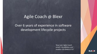 https://blexr.slack.com/files/U2GHX99H7/F87RKM9A6/powerp
oint_slide.png
Agile Coach @ Blexr
Over 6 years of experience in software
development lifecycle projects
Tony Loci: Agile Coach
email: t.loci@blexr.com
mobile:+30 6946521737
 