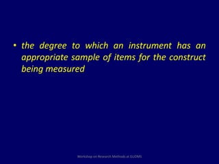 • the degree to which an instrument has an 
appropriate sample of items for the construct 
being measured 
Workshop on Research Methods at GUDMS 
 
