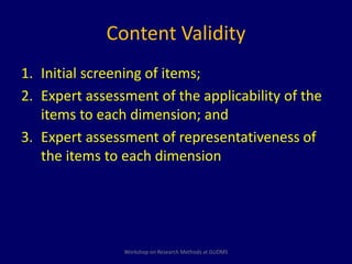 Content Validity 
1. Initial screening of items; 
2. Expert assessment of the applicability of the 
items to each dimension; and 
3. Expert assessment of representativeness of 
the items to each dimension 
Workshop on Research Methods at GUDMS 
 