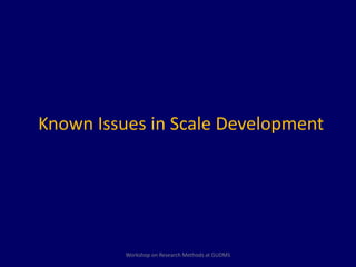 Known Issues in Scale Development 
Workshop on Research Methods at GUDMS 
 