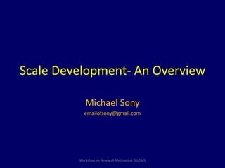 Scale Development- An Overview 
Michael Sony 
emailofsony@gmail.com 
Workshop on Research Methods at GUDMS 
 
