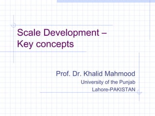 Scale Development –
Key concepts


        Prof. Dr. Khalid Mahmood
               University of the Punjab
                   Lahore-PAKISTAN
 