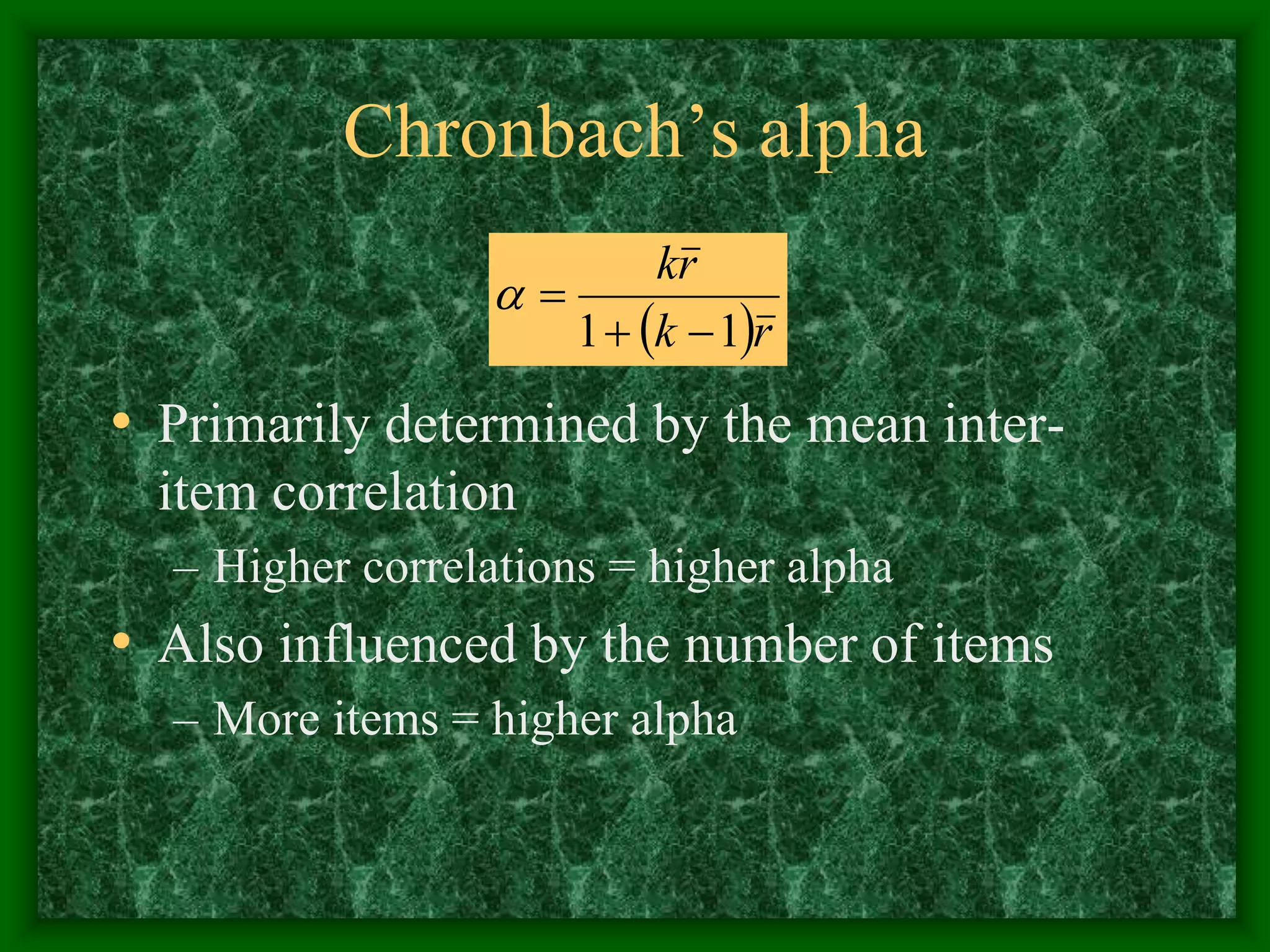 Chronbach’s alpha
• Primarily determined by the mean inter-
item correlation
– Higher correlations = higher alpha
• Also influenced by the number of items
– More items = higher alpha
 r
k
r
k
1
1 



 