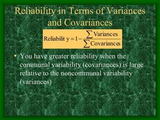 Reliability in Terms of Variances
and Covariances
• You have greater reliability when the
communal variability (covariances) is large
relative to the noncommunal variability
(variances)




s
Covariance
Variances
1
y
Reliabilit
 
