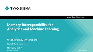 www.twosigma.com
Memory Interoperability for
Analytics and Machine Learning
March 26, 2017All Rights Reserved
Wes McKinney @wesmckinn
ScaledML @ Stanford
March 25, 2017
 